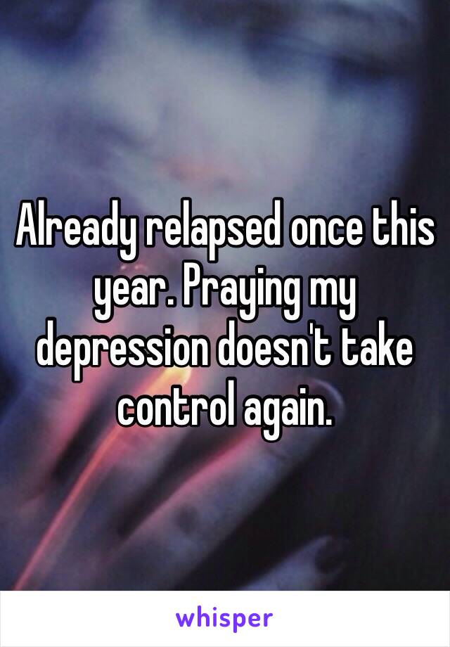 Already relapsed once this year. Praying my depression doesn't take control again.