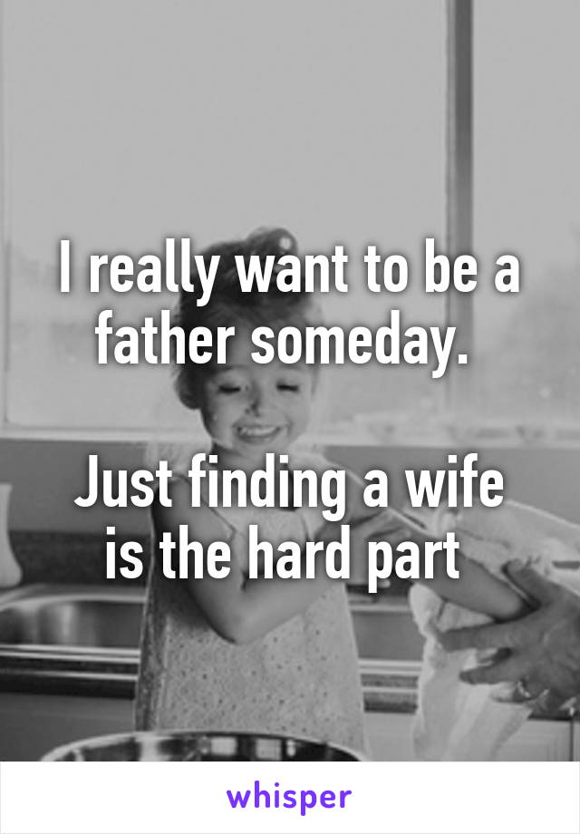 I really want to be a father someday. 

Just finding a wife is the hard part 