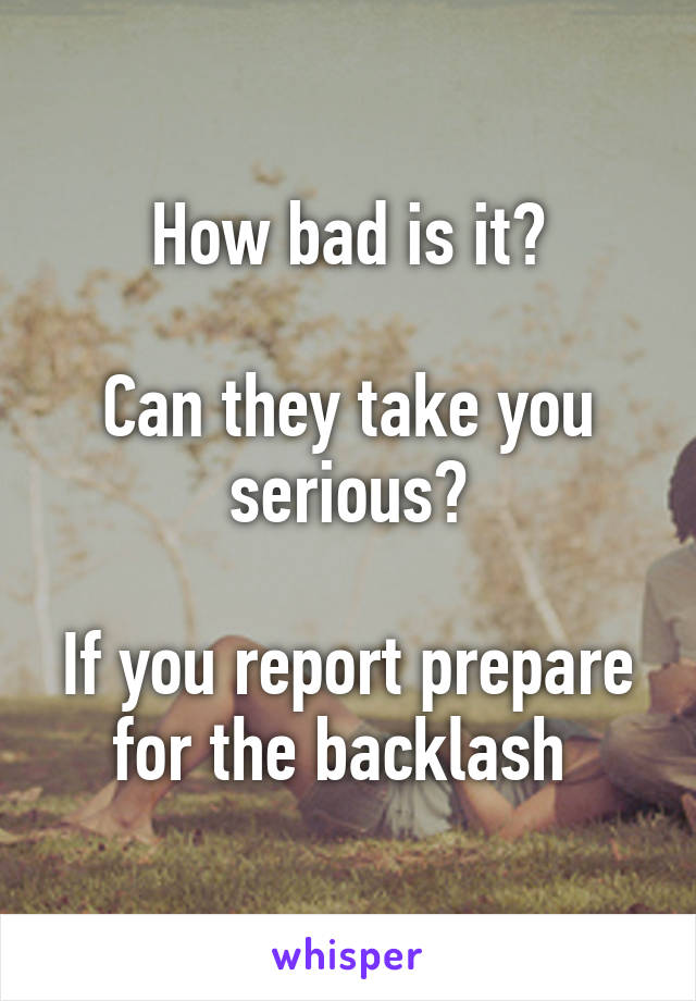 How bad is it?

Can they take you serious?

If you report prepare for the backlash 