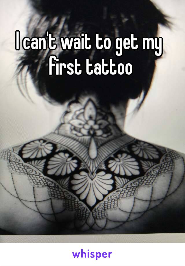 I can't wait to get my first tattoo