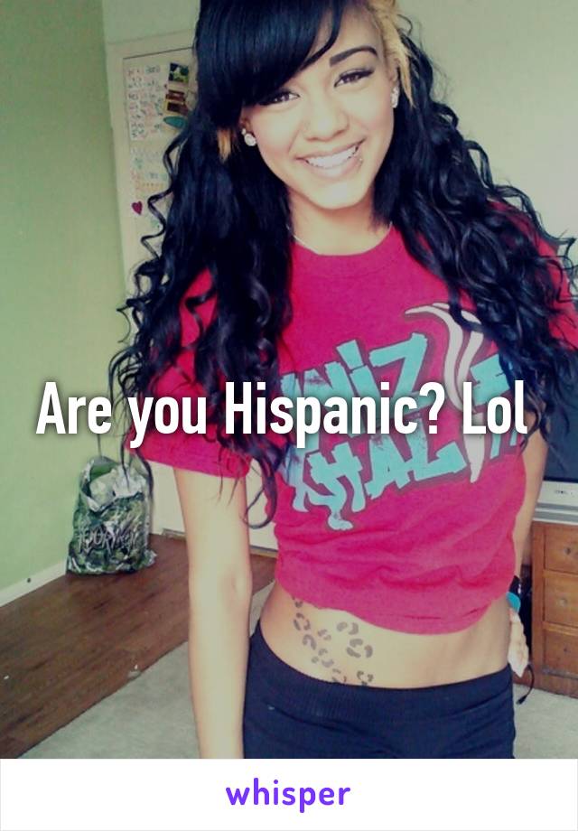 Are you Hispanic? Lol 