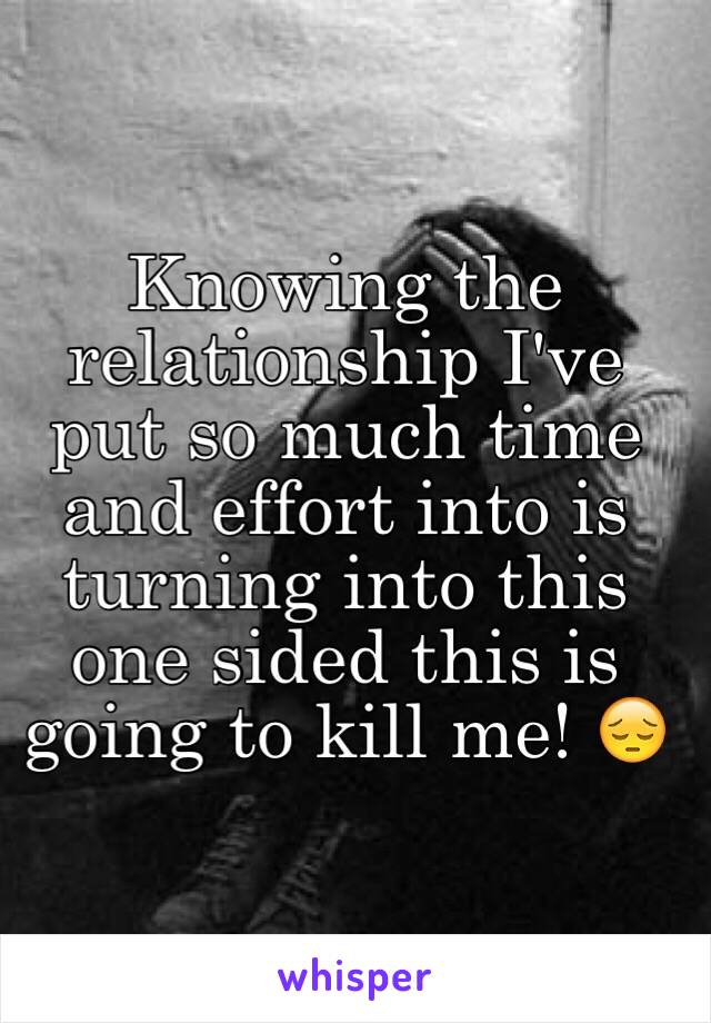 Knowing the relationship I've put so much time and effort into is turning into this one sided this is going to kill me! 😔