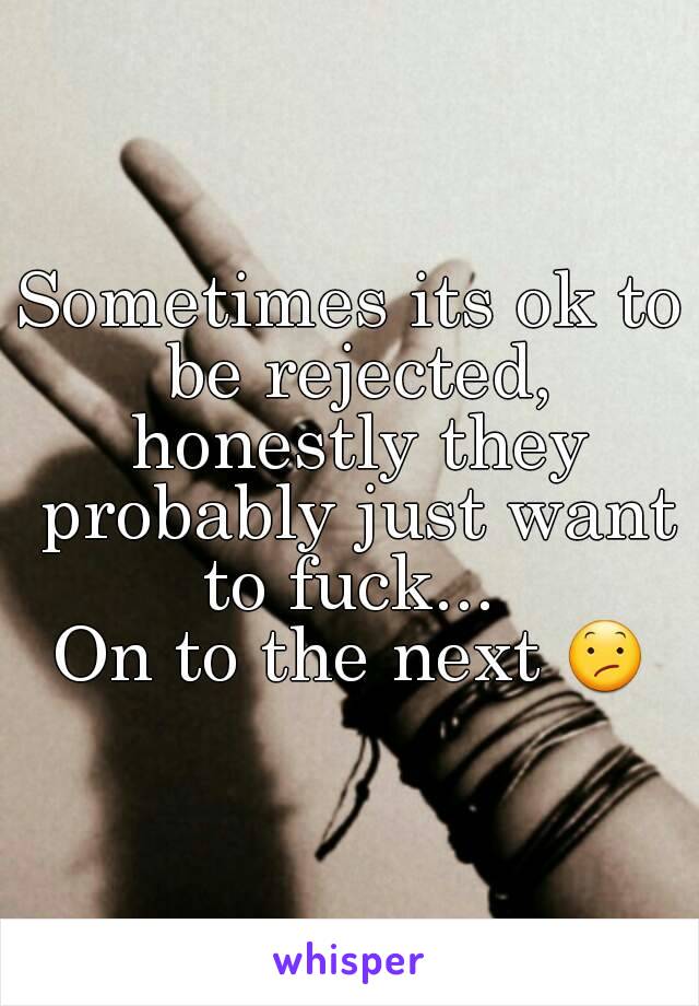 Sometimes its ok to be rejected, honestly they probably just want to fuck... 
On to the next 😕