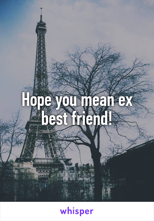 Hope you mean ex best friend!