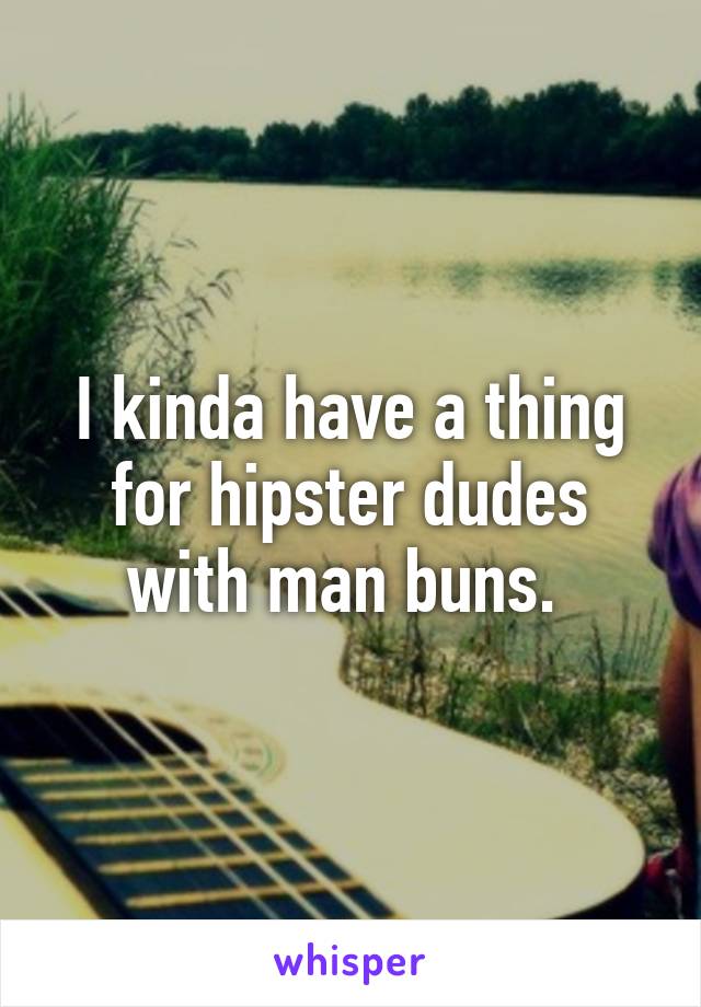 I kinda have a thing for hipster dudes with man buns. 