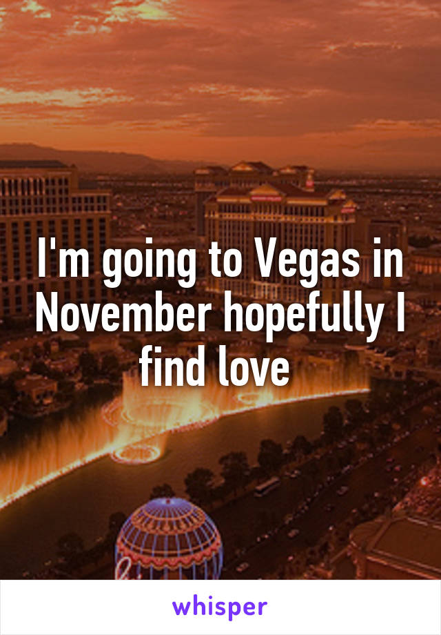 I'm going to Vegas in November hopefully I find love 