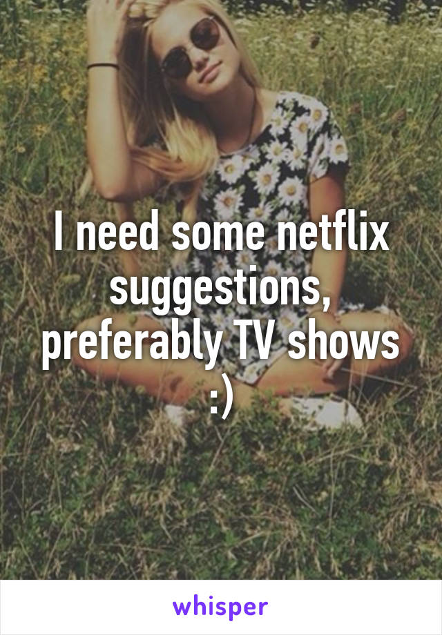 I need some netflix suggestions, preferably TV shows :)