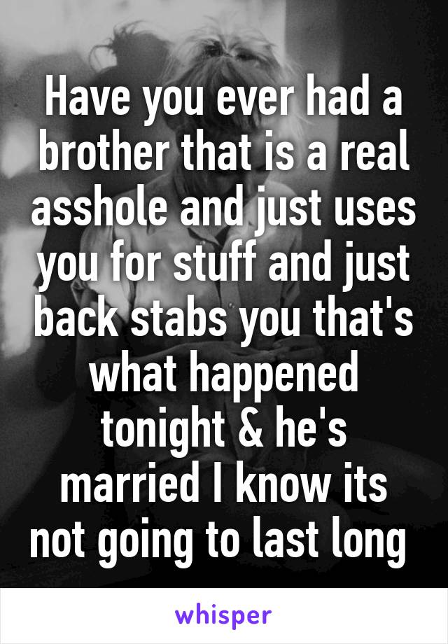 Have you ever had a brother that is a real asshole and just uses you for stuff and just back stabs you that's what happened tonight & he's married I know its not going to last long 