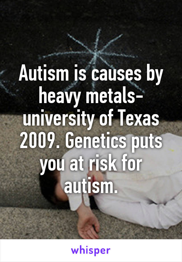 Autism is causes by heavy metals- university of Texas 2009. Genetics puts you at risk for autism.