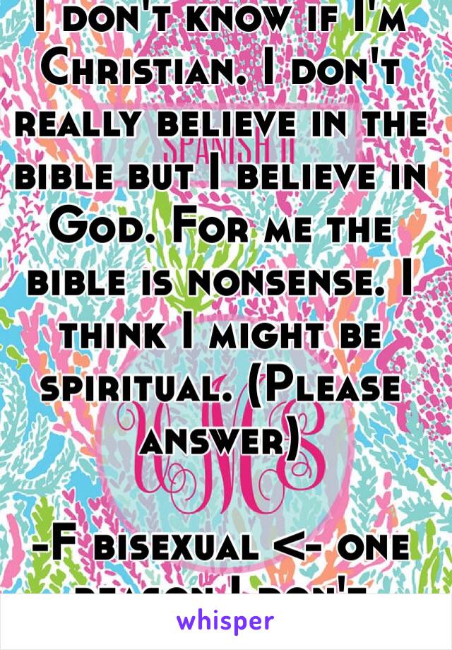 I don't know if I'm Christian. I don't really believe in the bible but I believe in God. For me the bible is nonsense. I think I might be spiritual. (Please answer)

-F bisexual <- one reason I don't believe the bible