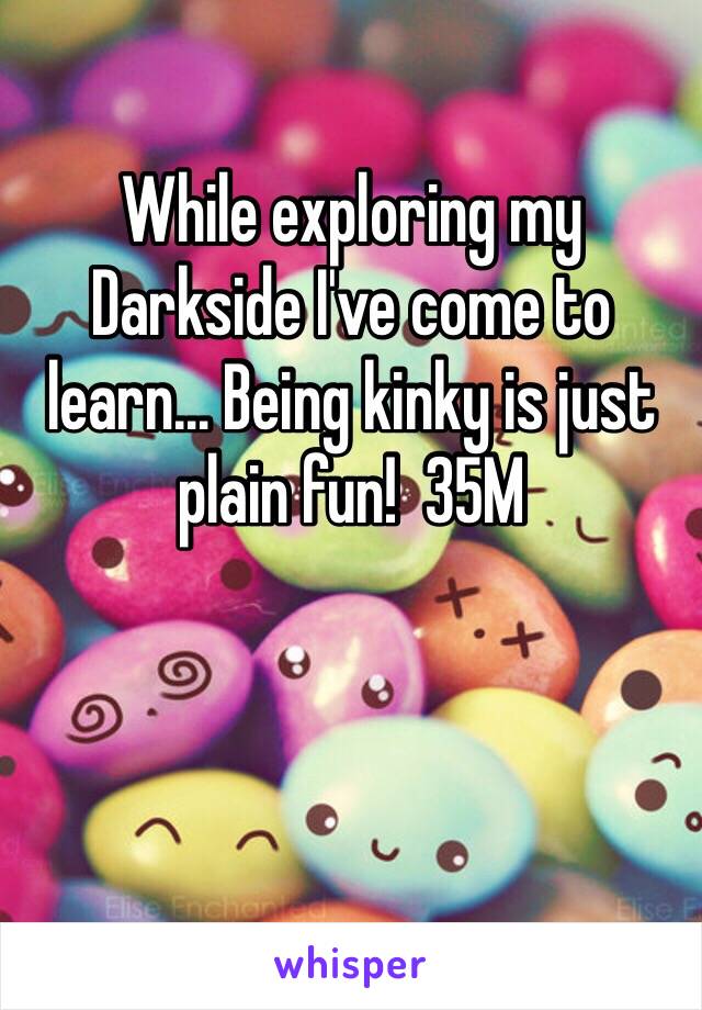 While exploring my Darkside I've come to learn… Being kinky is just plain fun!  35M