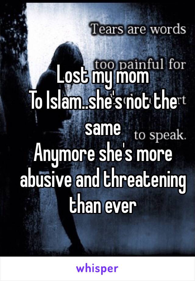 Lost my mom
To Islam..she's not the same 
Anymore she's more abusive and threatening than ever 
