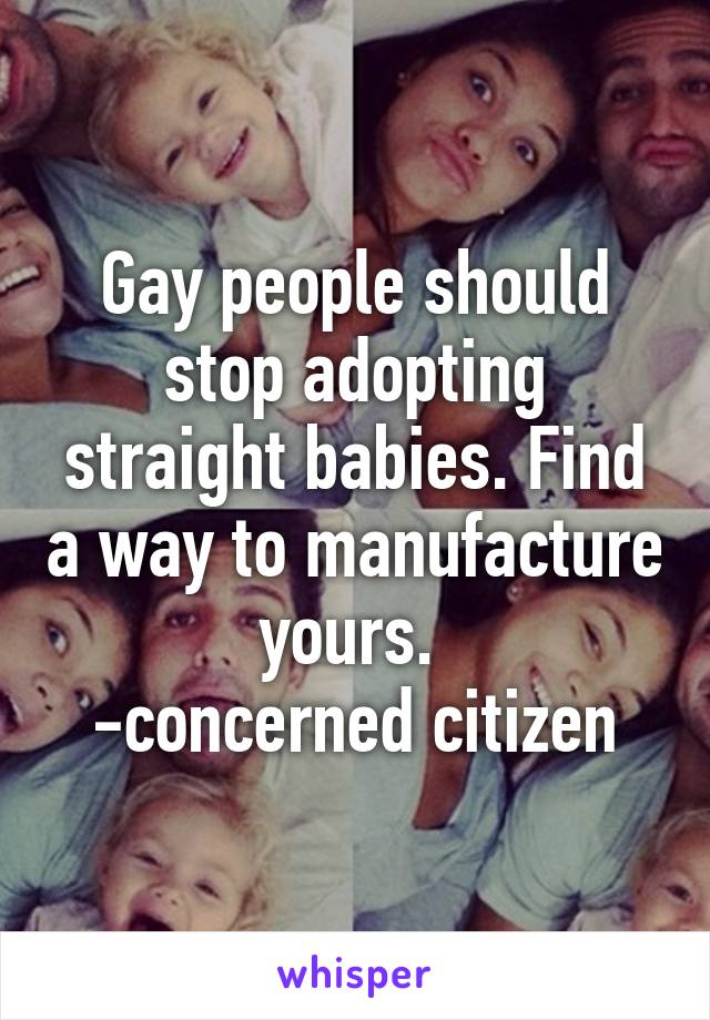 Gay people should stop adopting straight babies. Find a way to manufacture yours. 
-concerned citizen