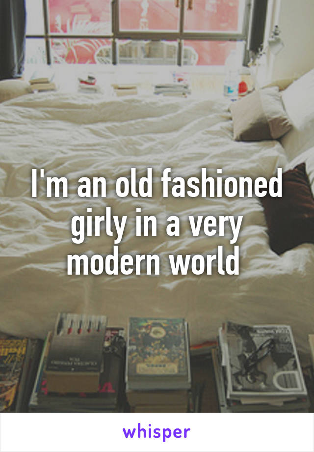 I'm an old fashioned girly in a very modern world 