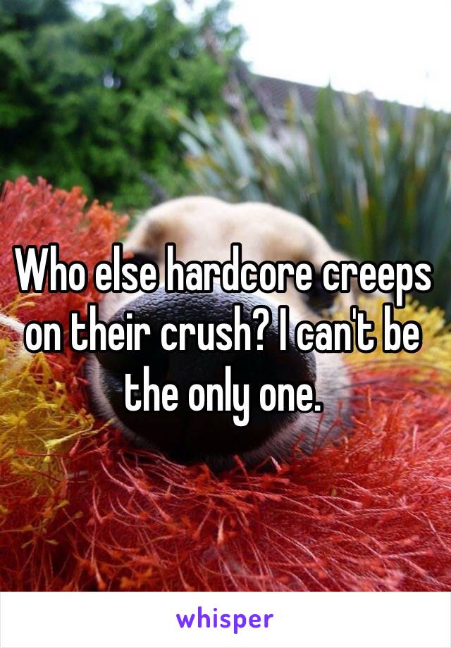 Who else hardcore creeps on their crush? I can't be the only one. 