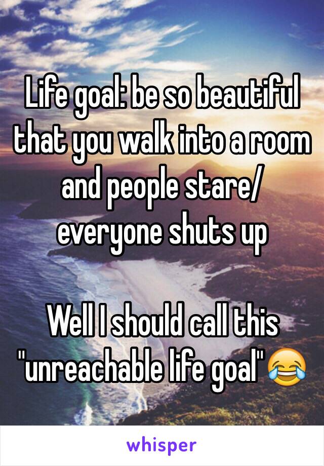 Life goal: be so beautiful that you walk into a room and people stare/ everyone shuts up 

Well I should call this "unreachable life goal"😂