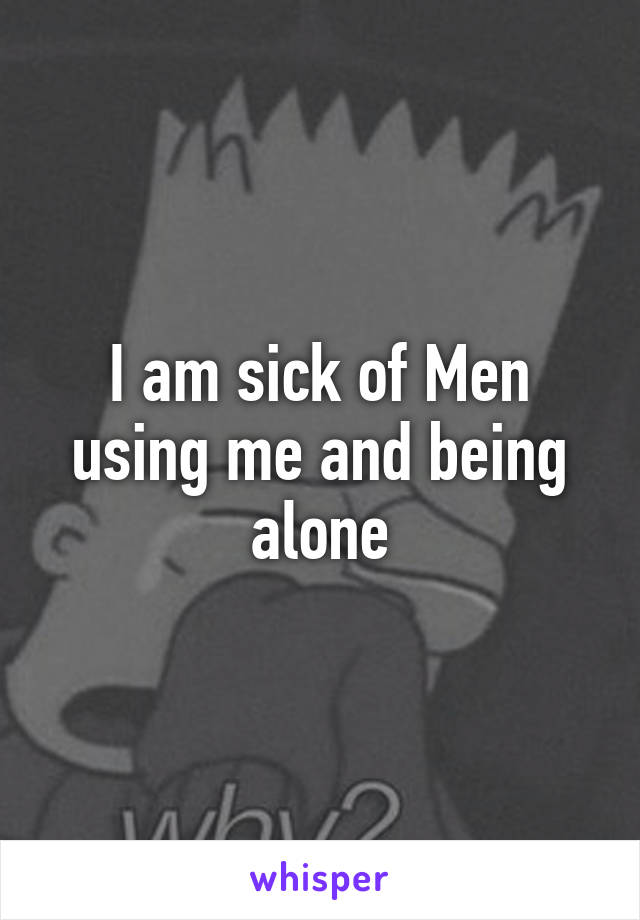 I am sick of Men using me and being alone