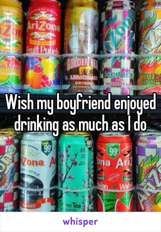 Wish my boyfriend enjoyed drinking as much as I do 