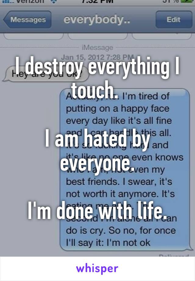 I destroy everything I touch. 

I am hated by everyone.

I'm done with life.