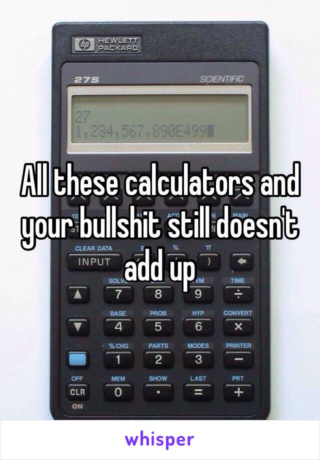 All these calculators and your bullshit still doesn't add up 