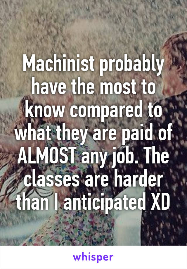 Machinist probably have the most to know compared to what they are paid of ALMOST any job. The classes are harder than I anticipated XD