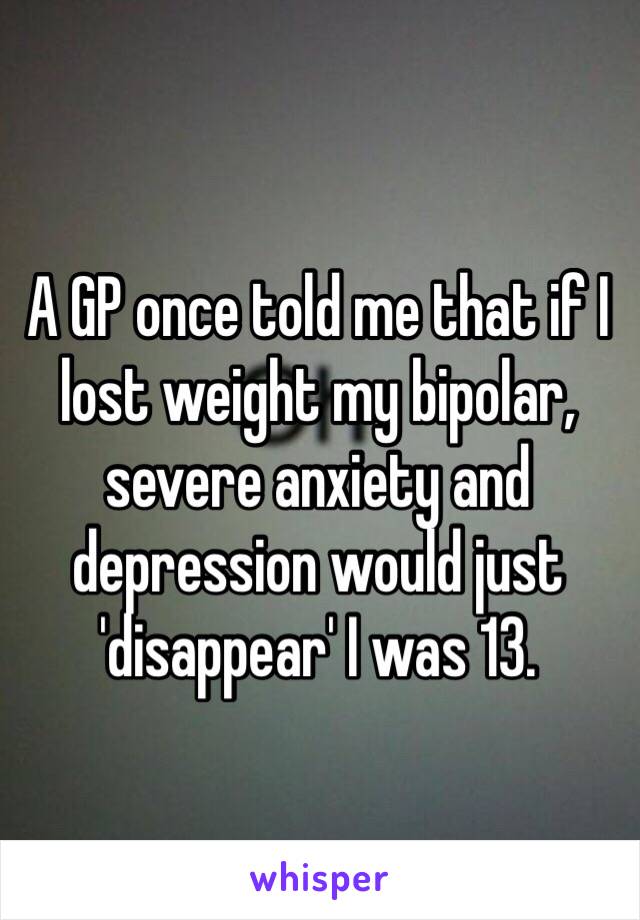 A GP once told me that if I lost weight my bipolar, severe anxiety and depression would just 'disappear' I was 13. 