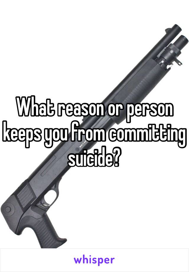 What reason or person keeps you from committing suicide?