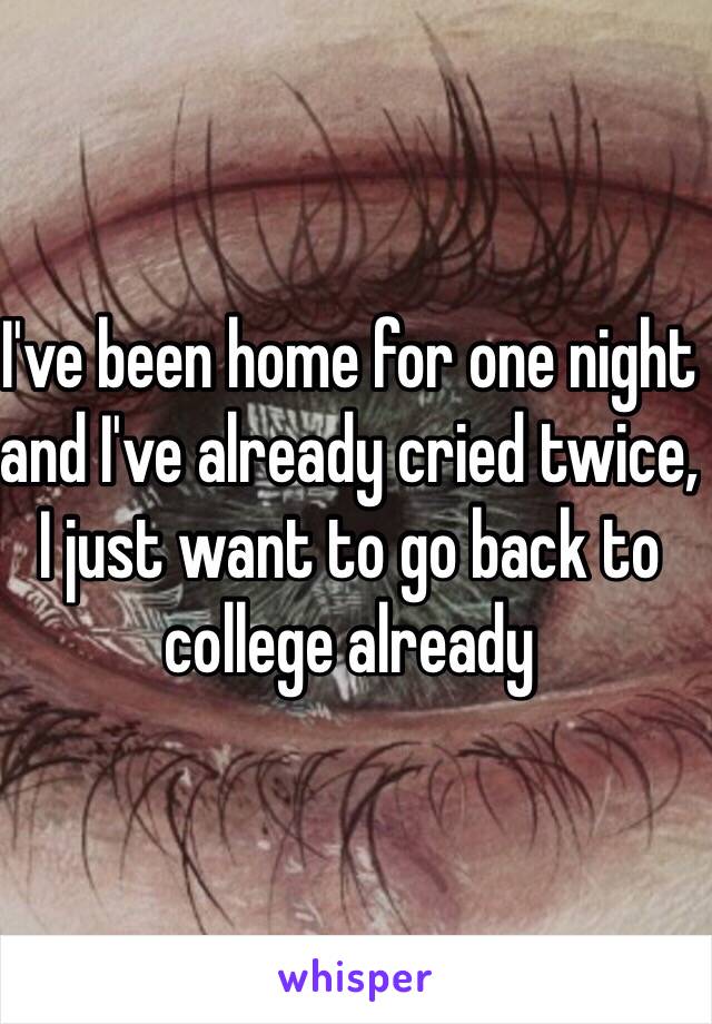 I've been home for one night and I've already cried twice, I just want to go back to college already