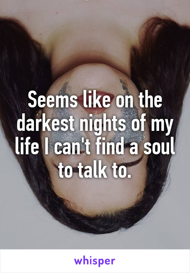 Seems like on the darkest nights of my life I can't find a soul to talk to.