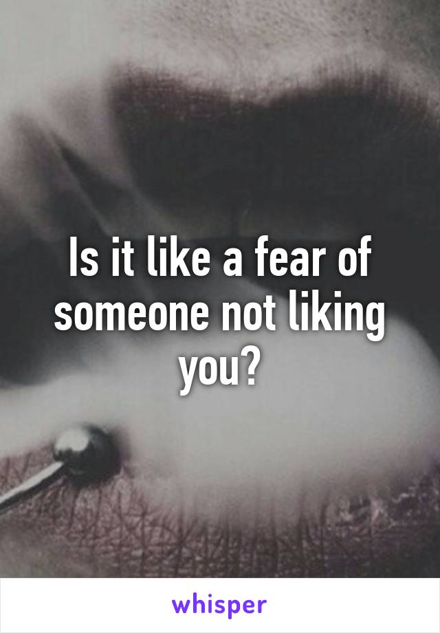 Is it like a fear of someone not liking you?