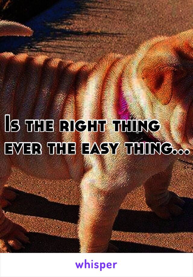 Is the right thing 
   ever the easy thing...