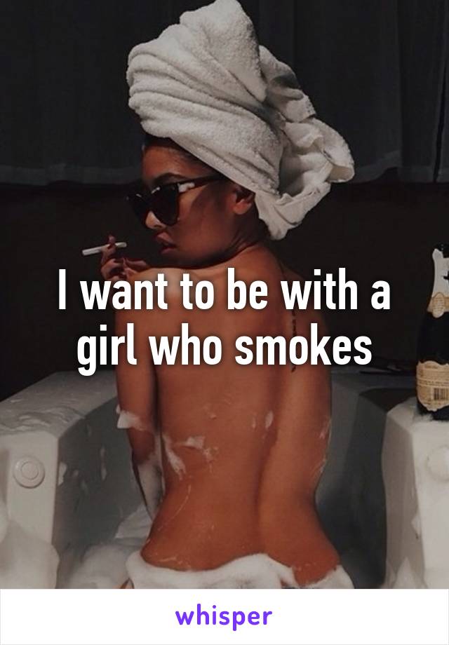 I want to be with a girl who smokes