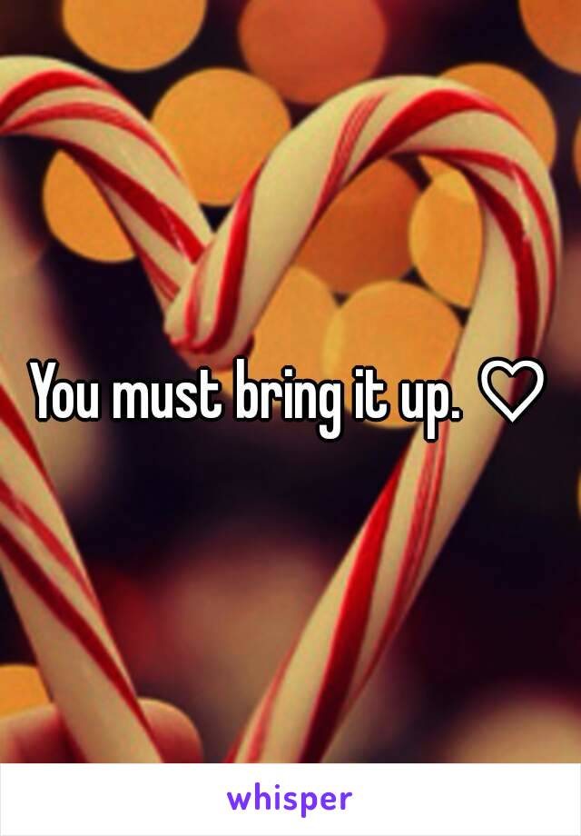 You must bring it up. ♡