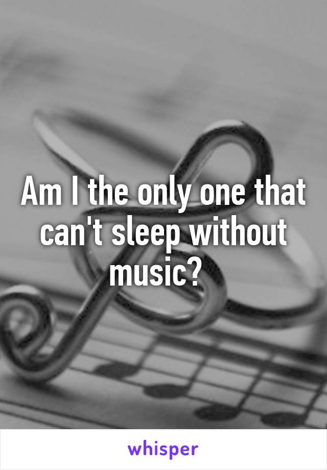 Am I the only one that can't sleep without music?  