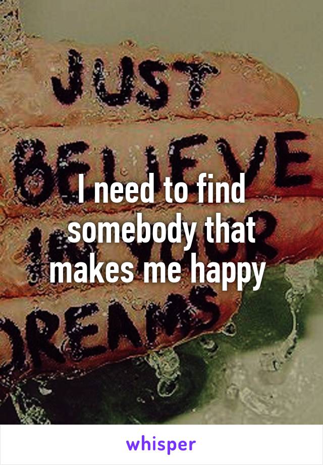 I need to find somebody that makes me happy 