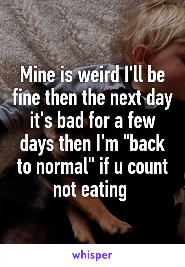 Mine is weird I'll be fine then the next day it's bad for a few days then I'm "back to normal" if u count not eating 