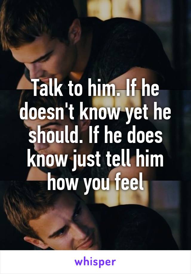 Talk to him. If he doesn't know yet he should. If he does know just tell him how you feel