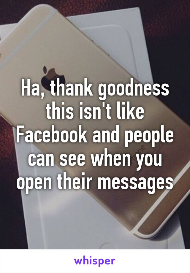 Ha, thank goodness this isn't like Facebook and people can see when you open their messages