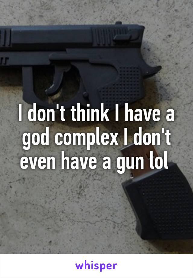 I don't think I have a god complex I don't even have a gun lol 