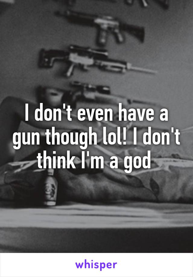 I don't even have a gun though lol! I don't think I'm a god 