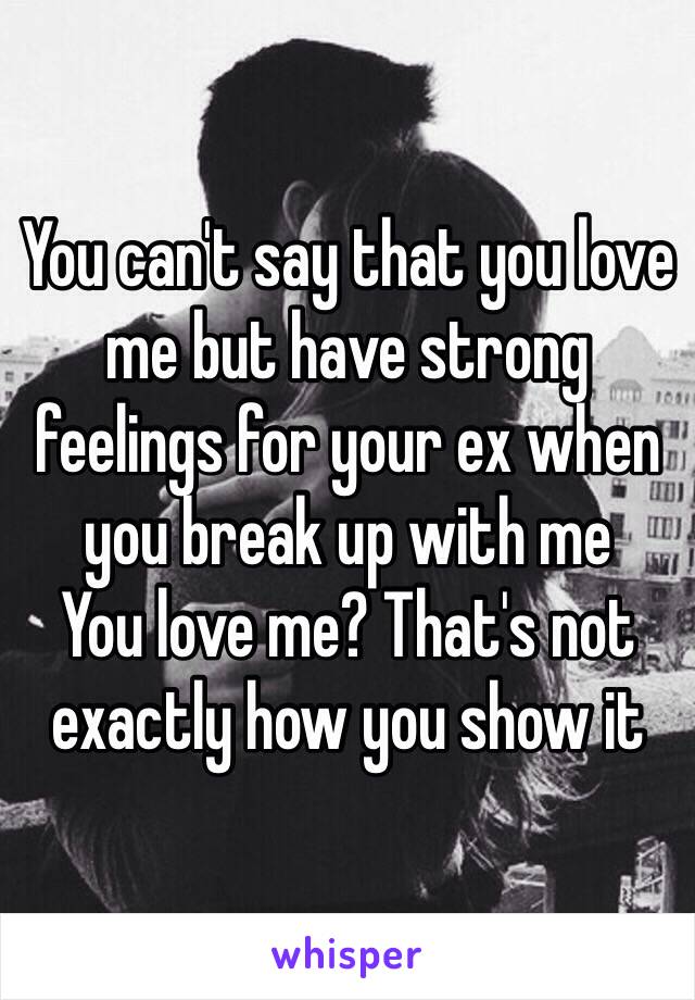 You can't say that you love me but have strong feelings for your ex when you break up with me 
You love me? That's not exactly how you show it