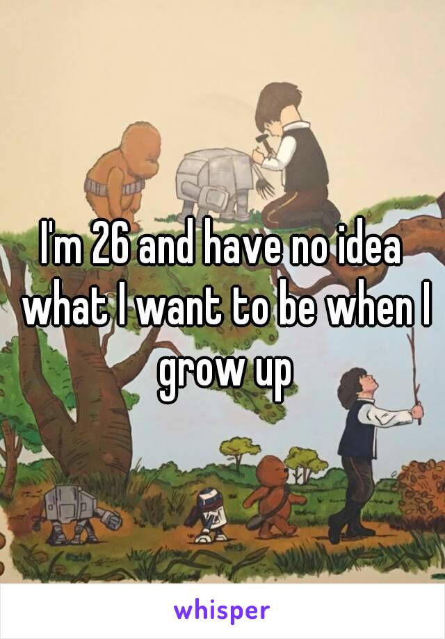 I'm 26 and have no idea what I want to be when I grow up