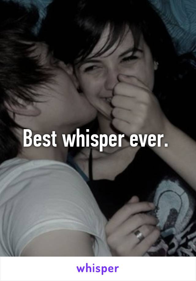 Best whisper ever. 