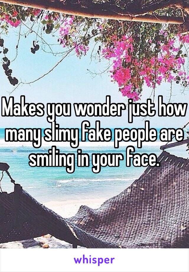 Makes you wonder just how many slimy fake people are smiling in your face. 