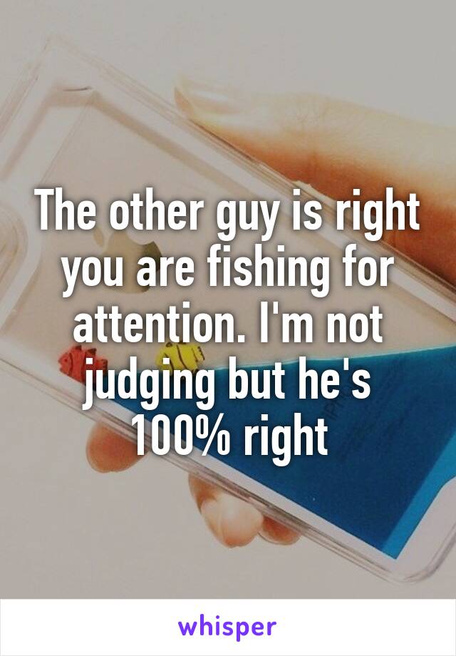 The other guy is right you are fishing for attention. I'm not judging but he's 100% right