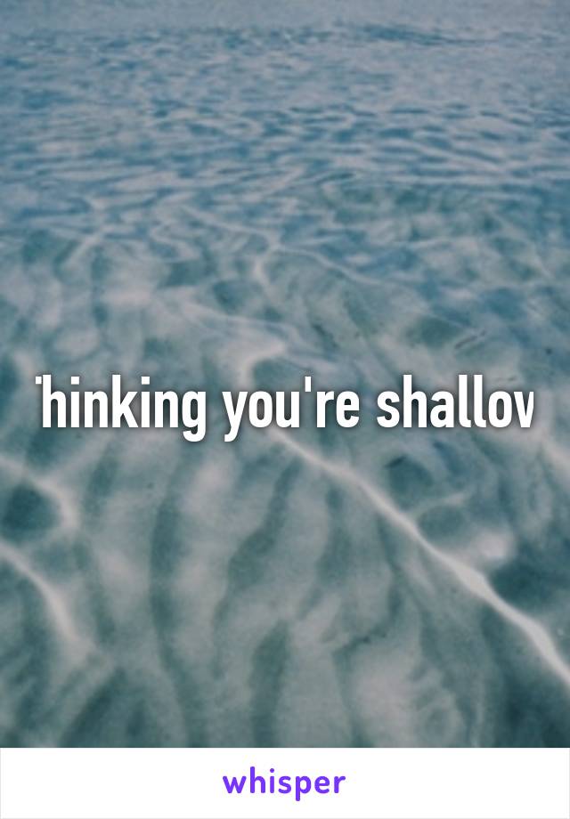 Thinking you're shallow