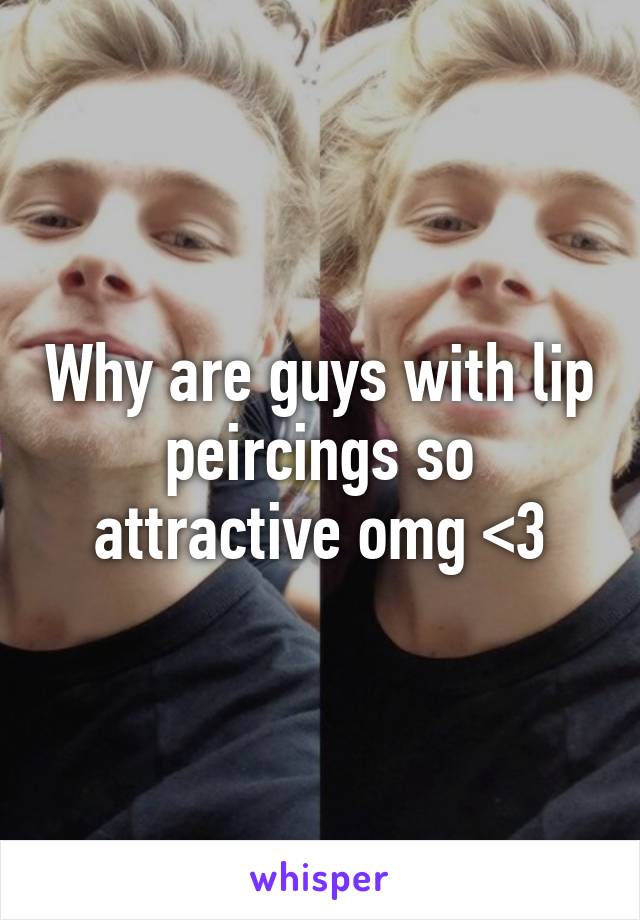 Why are guys with lip peircings so attractive omg <3