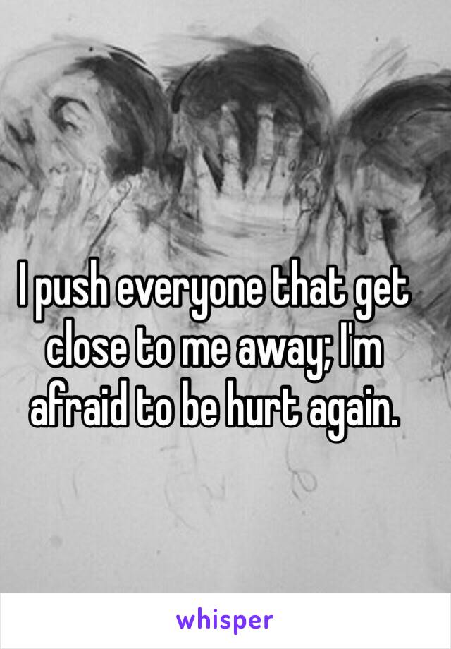 I push everyone that get close to me away; I'm afraid to be hurt again. 