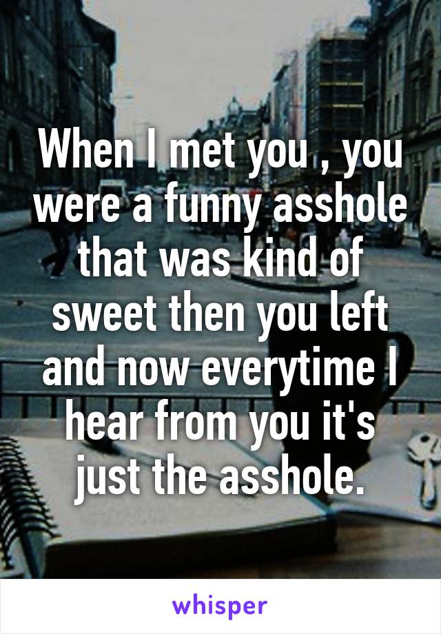 When I met you , you were a funny asshole that was kind of sweet then you left and now everytime I hear from you it's just the asshole.