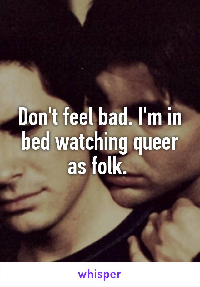 Don't feel bad. I'm in bed watching queer as folk. 